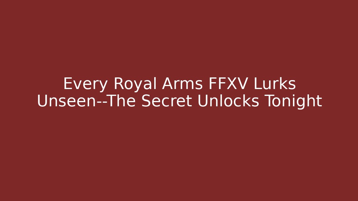 Every Royal Arms FFXV Lurks Unseen—The Secret Unlocks Tonight
