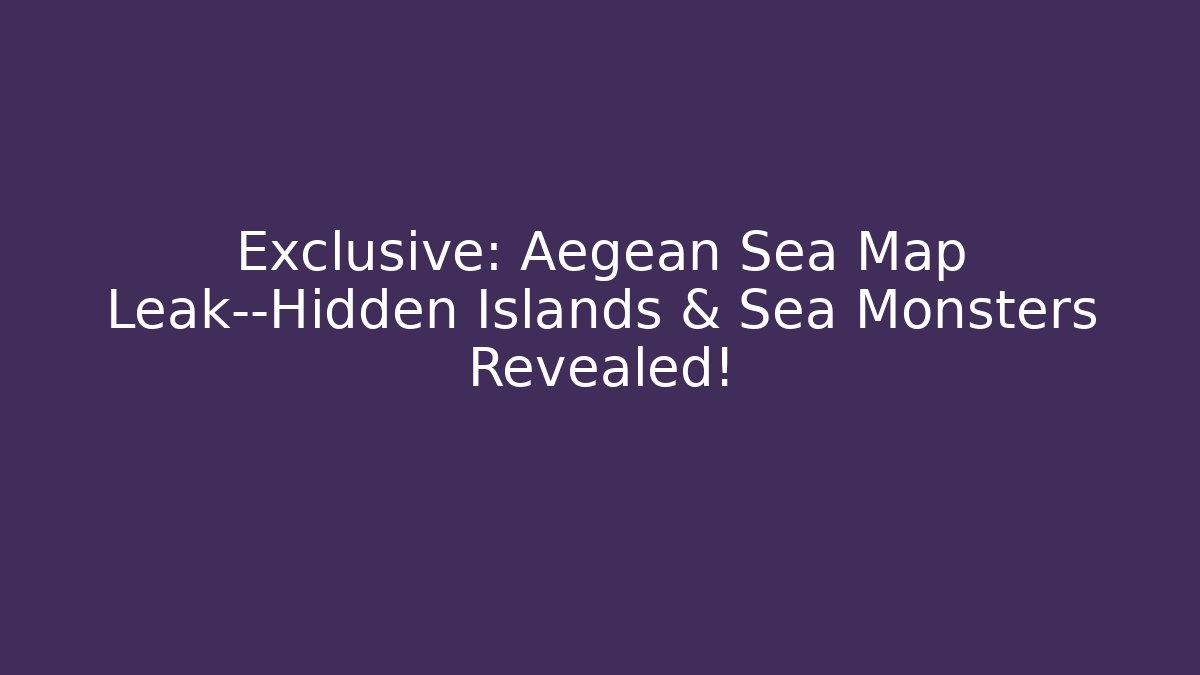 Exclusive: Aegean Sea Map Leak—Hidden Islands & Sea Monsters Revealed!