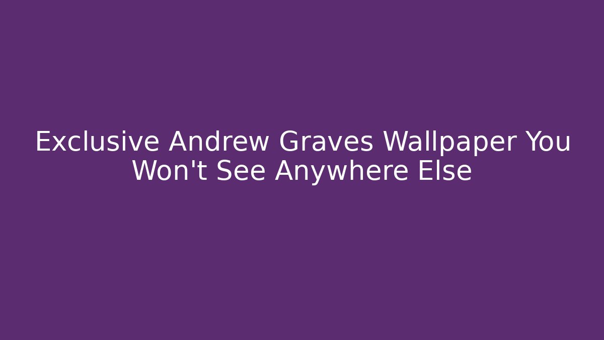Exclusive Andrew Graves Wallpaper You Won’t See Anywhere Else