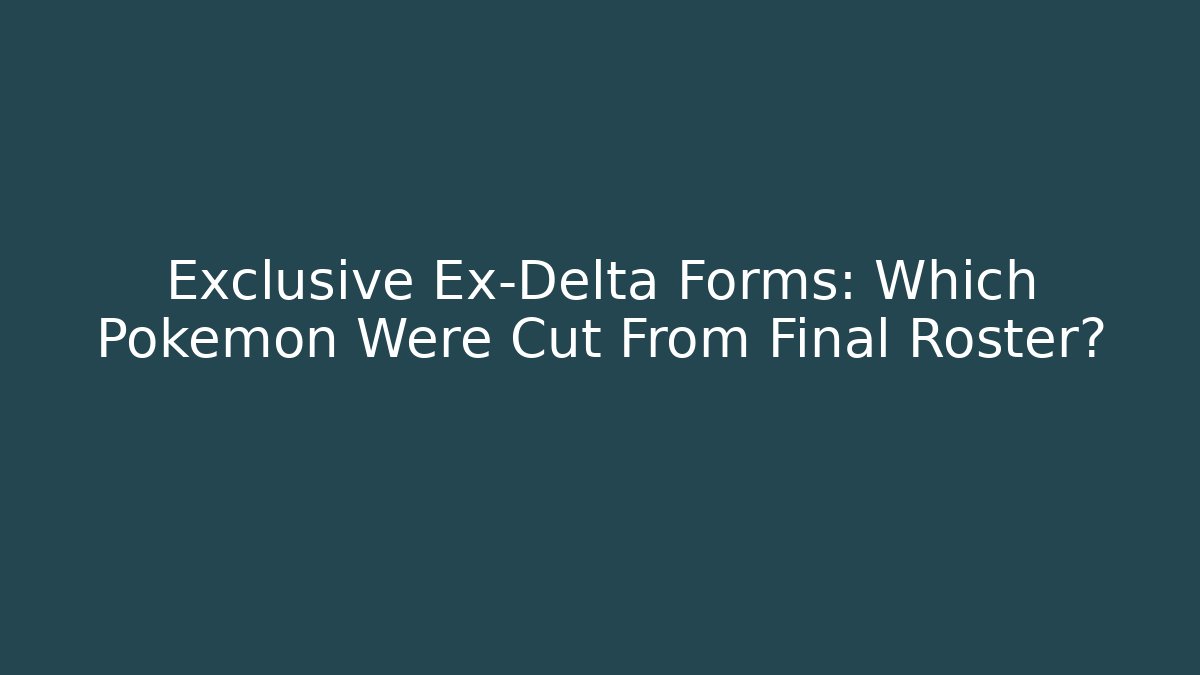 Exclusive Ex-Delta Forms: Which Pokémon Were Cut From Final Roster? - The Family Holidays