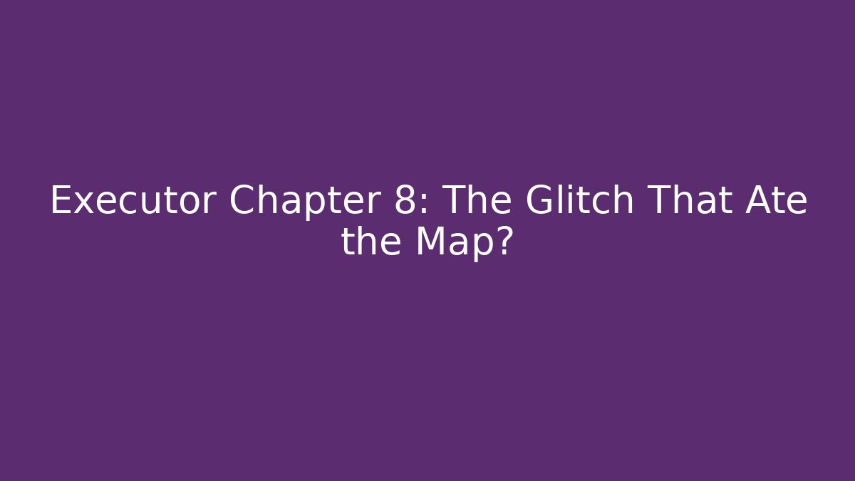Executor Chapter 8: The Glitch That Ate the Map?