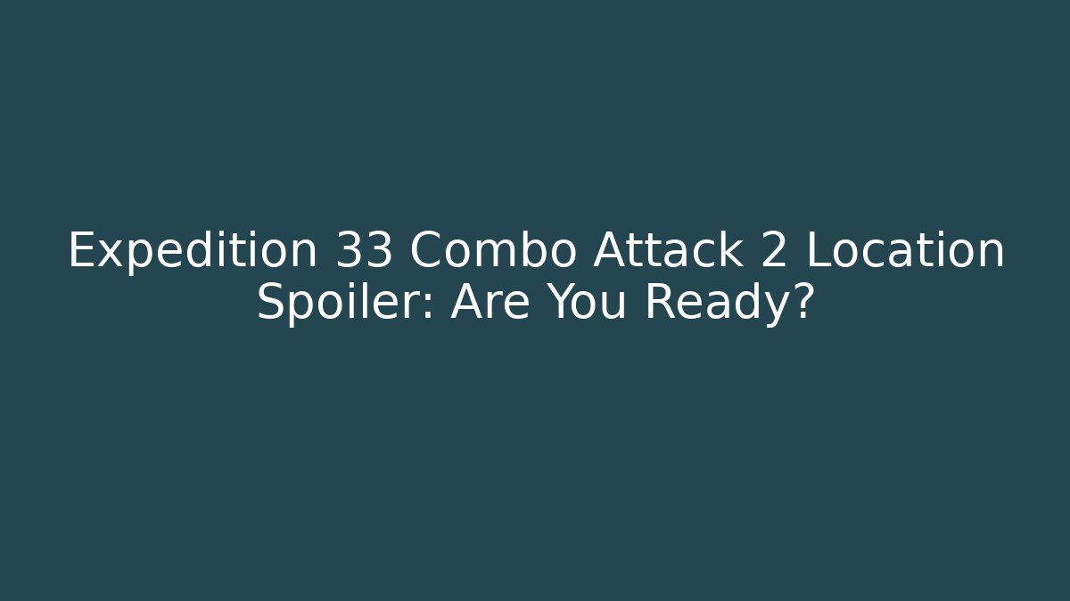 Expedition 33 Combo Attack 2 Location Spoiler: Are You Ready? - The Family Holidays