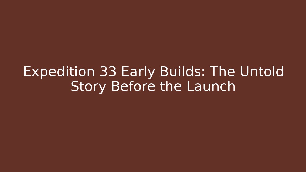 Expedition 33 Early Builds: The Untold Story Before the Launch
