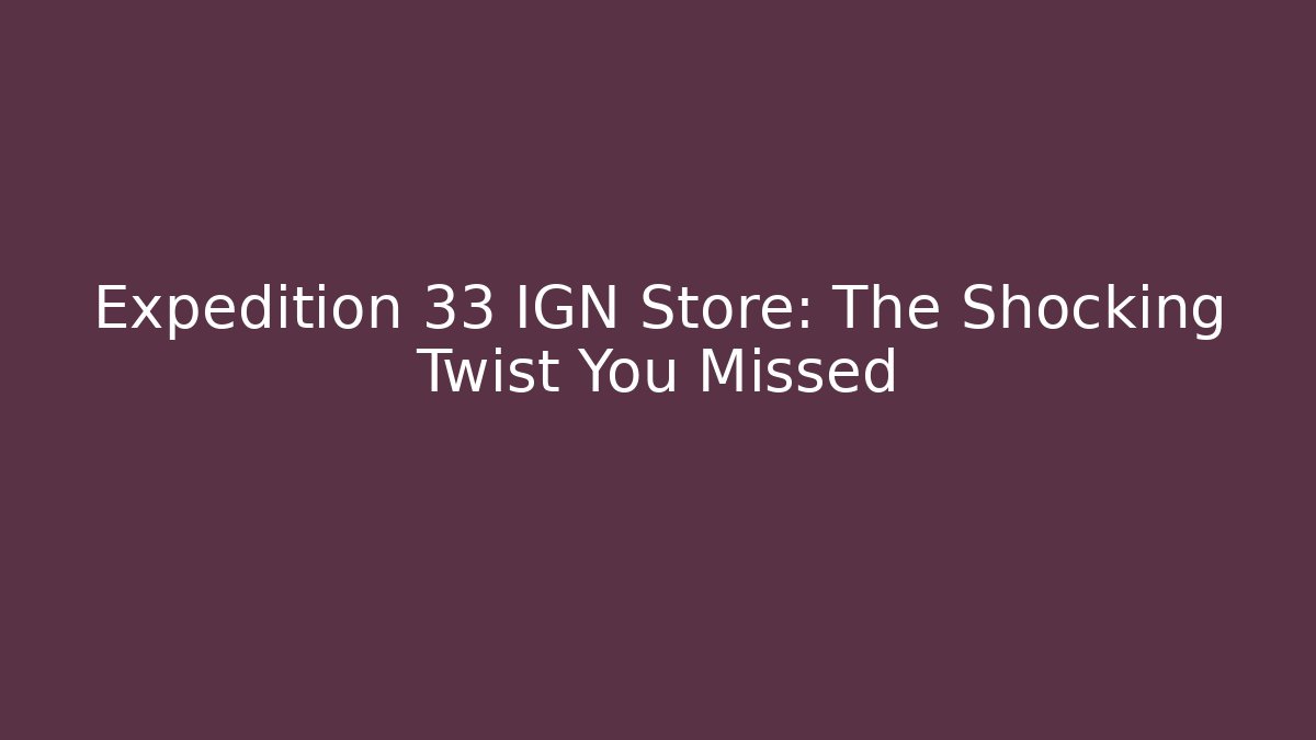 Expedition 33 IGN Store: The Shocking Twist You Missed