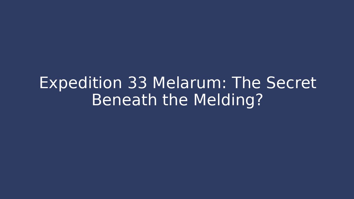 Expedition 33 Melarum: The Secret Beneath the Melding?