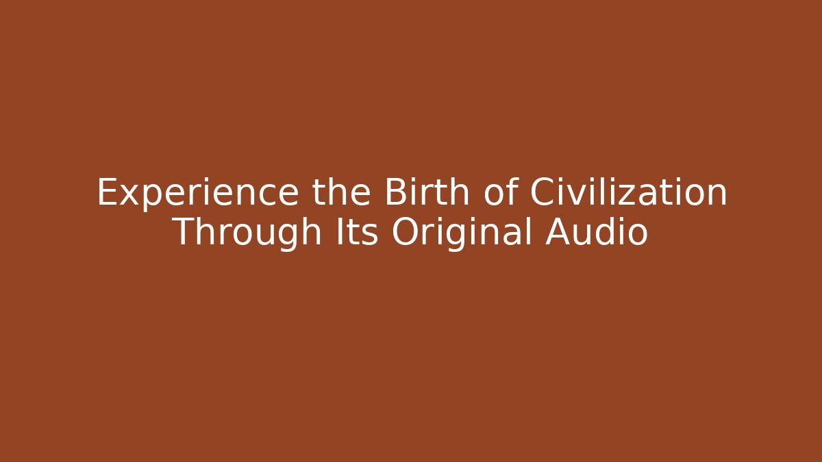 Experience the Birth of Civilization Through Its Original Audio