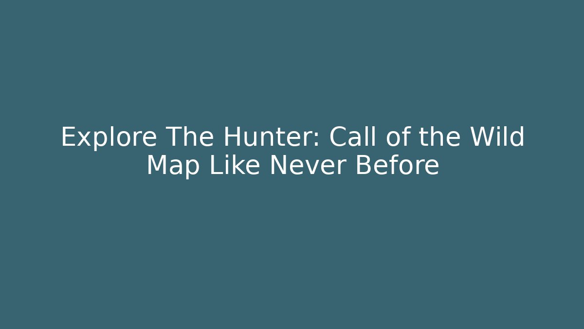 Explore The Hunter: Call of the Wild Map Like Never Before - The Family Holidays