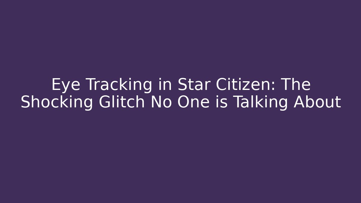 Eye Tracking in Star Citizen: The Shocking Glitch No One is Talking About