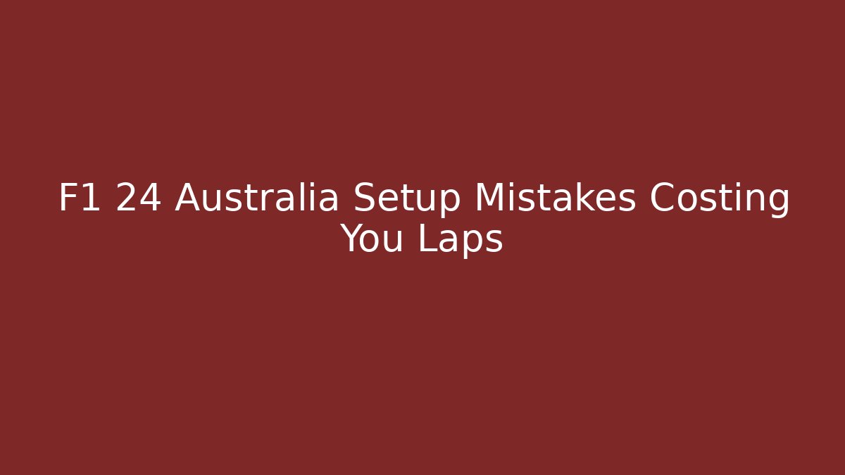 F1 24 Australia Setup Mistakes Costing You Laps