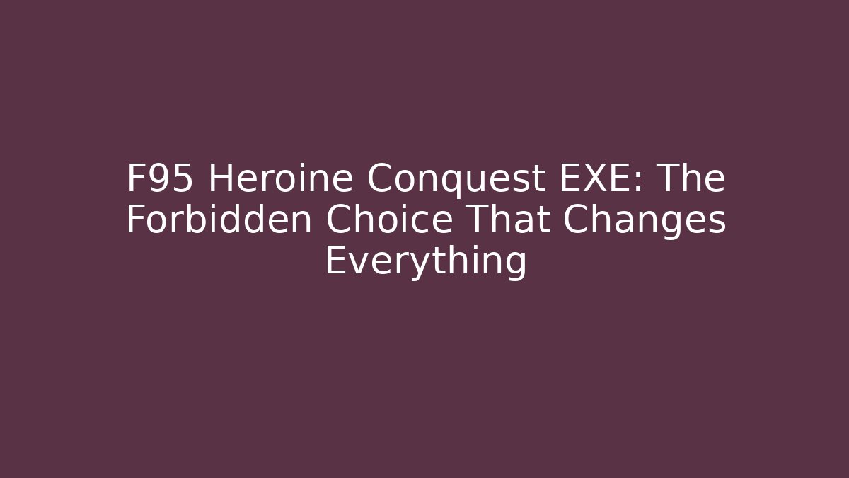 F95 Heroine Conquest EXE: The Forbidden Choice That Changes Everything