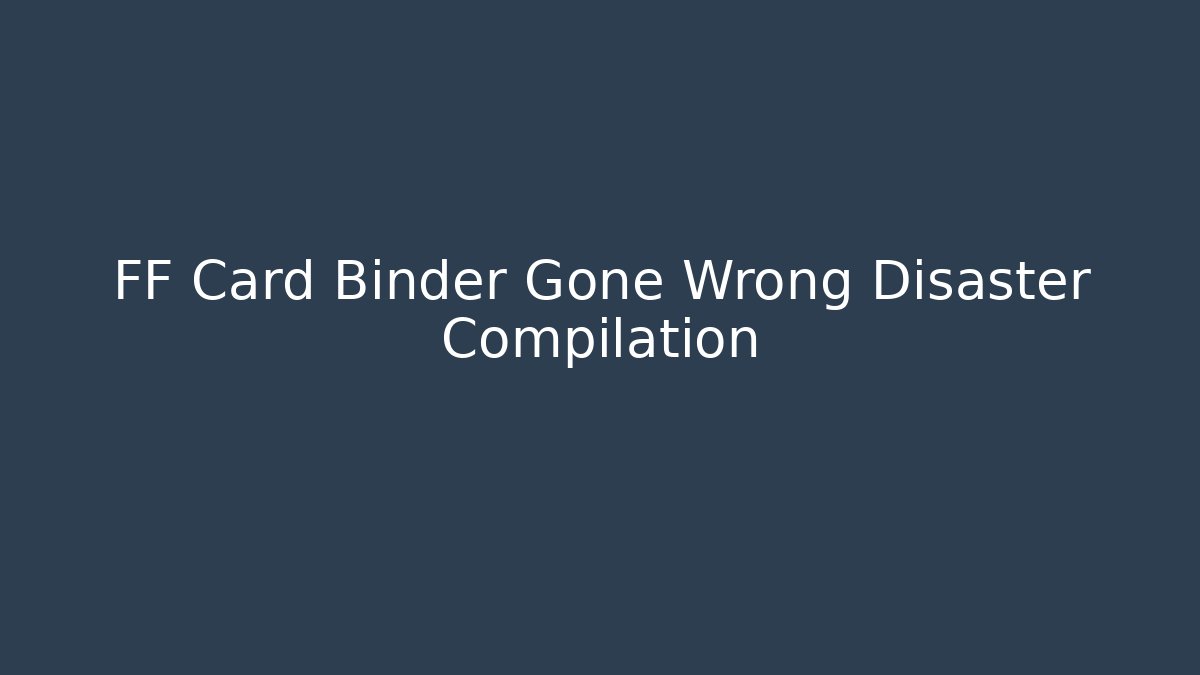 FF Card Binder Gone Wrong Disaster Compilation