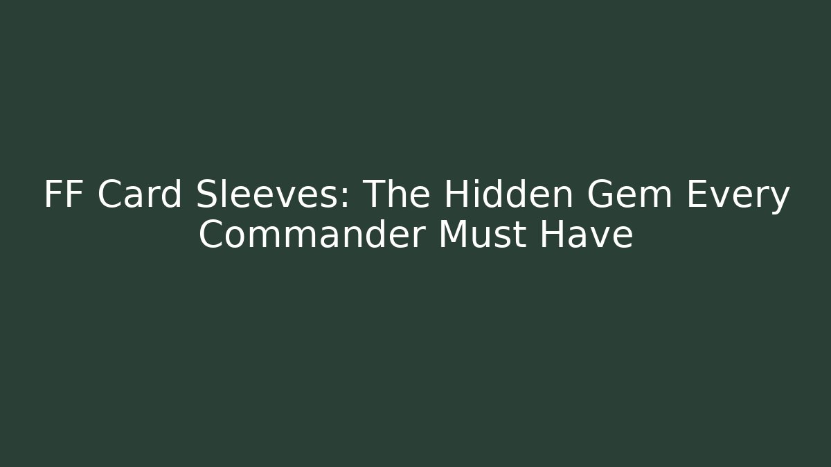 FF Card Sleeves: The Hidden Gem Every Commander Must Have