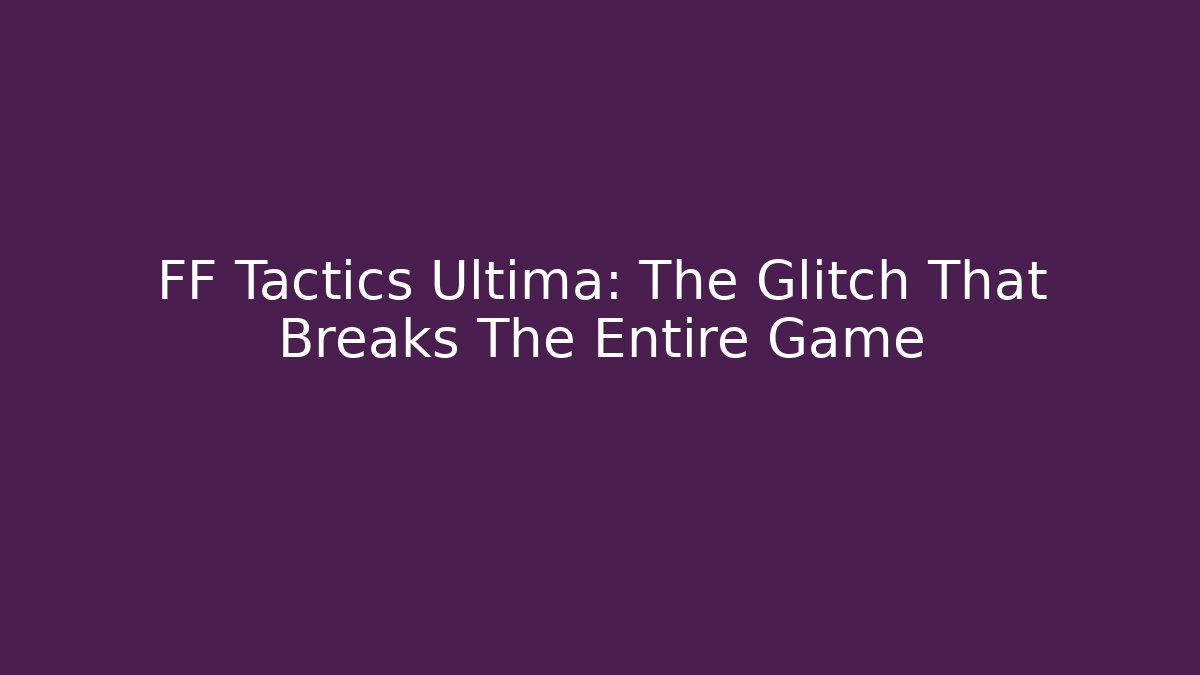 FF Tactics Ultima: The Glitch That Breaks The Entire Game