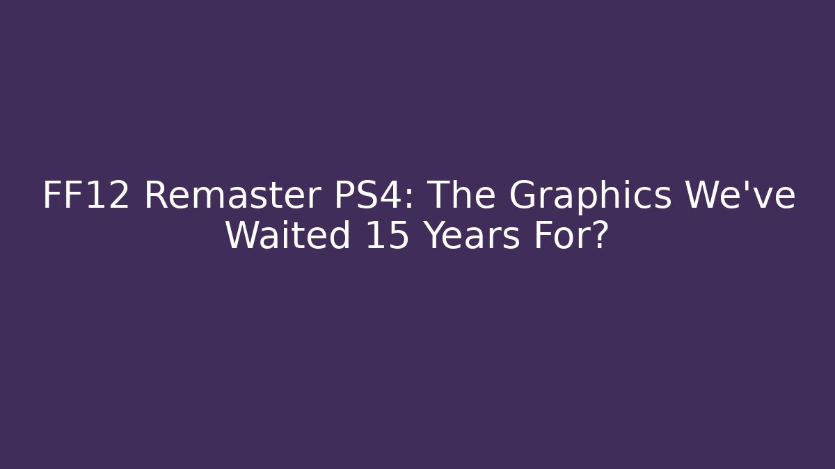 FF12 Remaster PS4: The Graphics We've Waited 15 Years For?