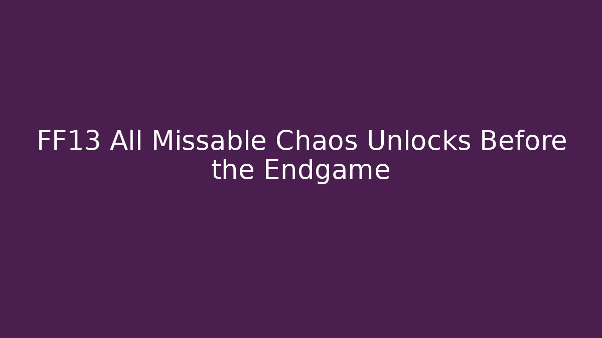 FF13 All Missable Chaos Unlocks Before the Endgame