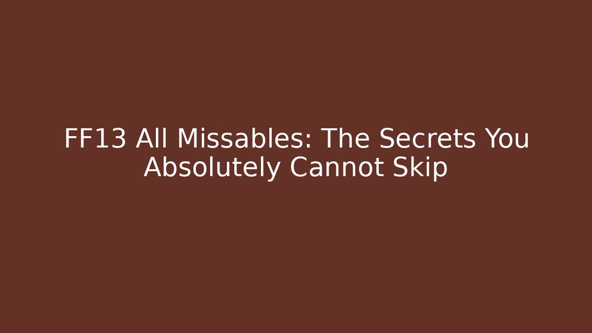 FF13 All Missables: The Secrets You Absolutely Cannot Skip