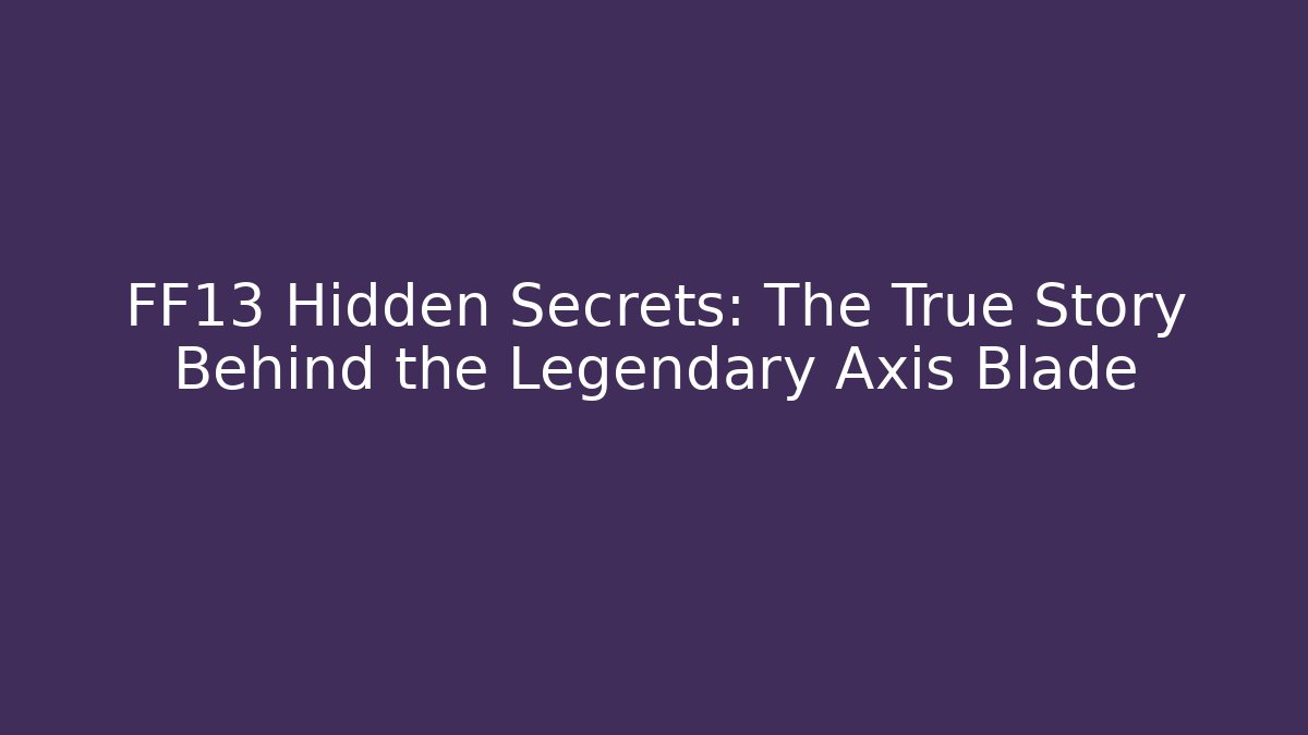 FF13 Hidden Secrets: The True Story Behind the Legendary Axis Blade - The Family Holidays
