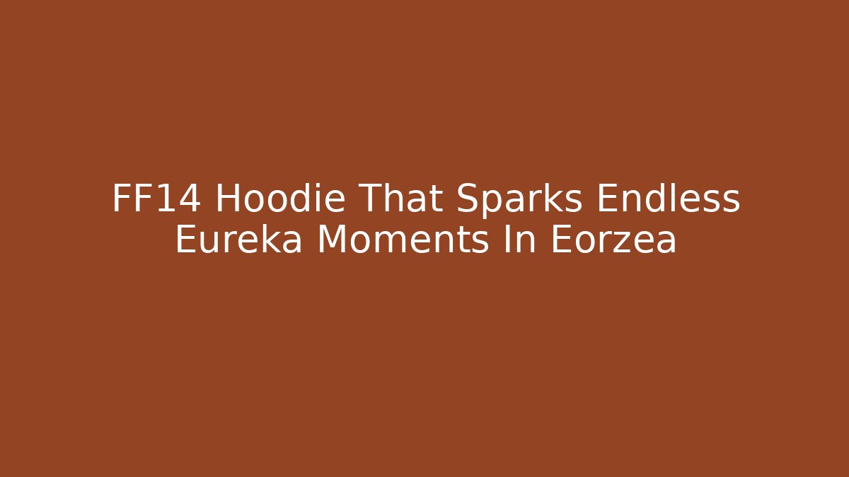 FF14 Hoodie That Sparks Endless Eureka Moments In Eorzea