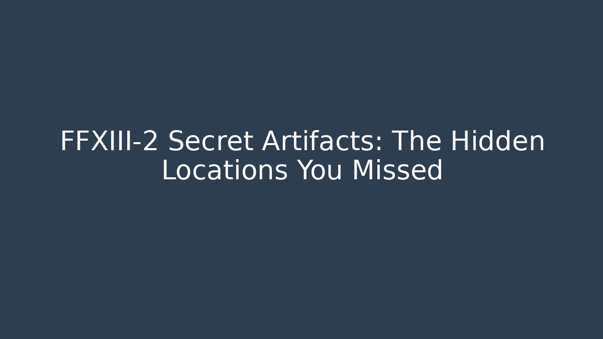 FFXIII-2 Secret Artifacts: The Hidden Locations You Missed