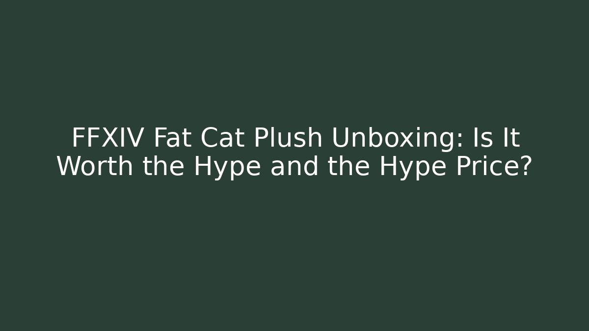FFXIV Fat Cat Plush Unboxing: Is It Worth the Hype and the Hype Price?