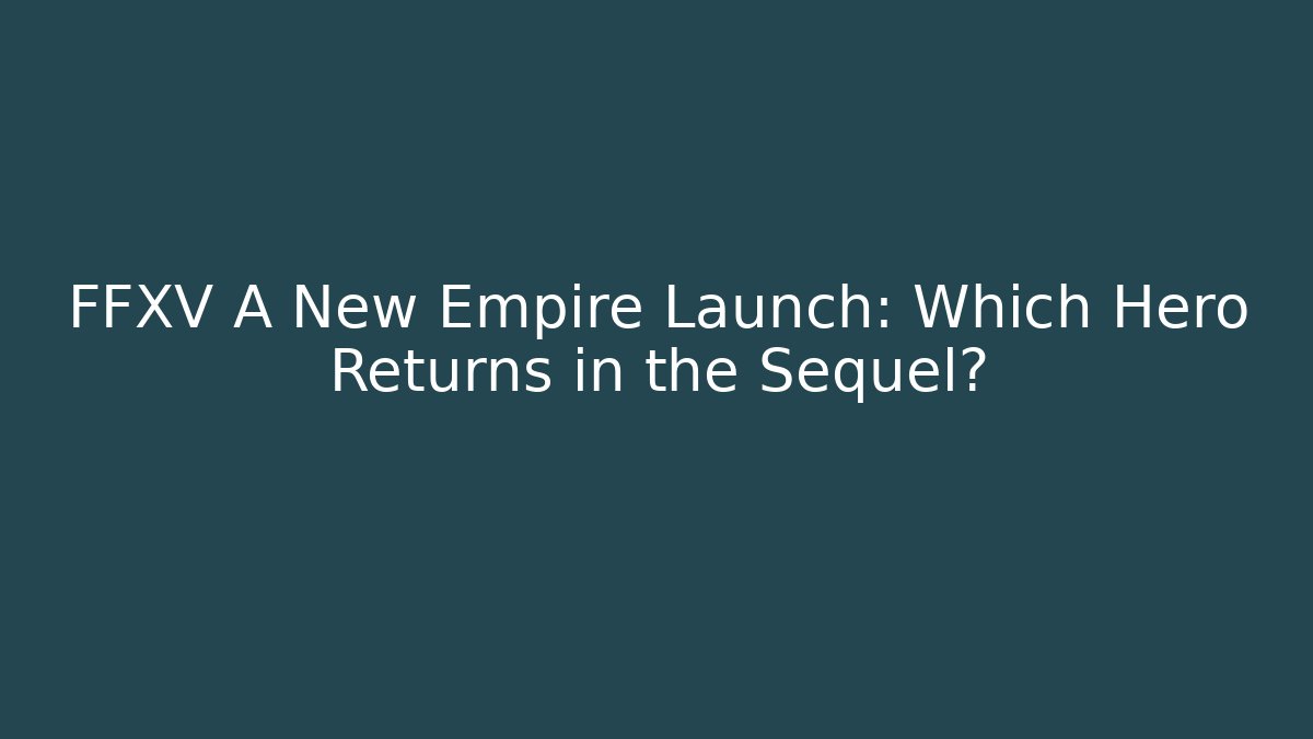 FFXV A New Empire Launch: Which Hero Returns in the Sequel? - The Family Holidays