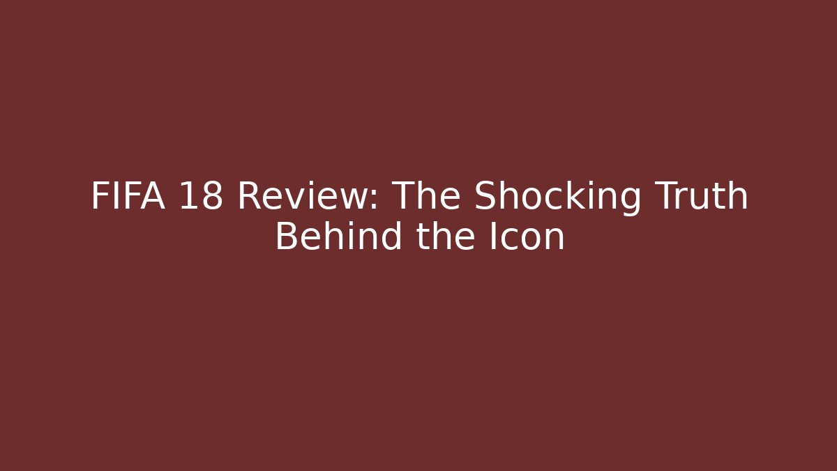 FIFA 18 Review: The Shocking Truth Behind the Icon