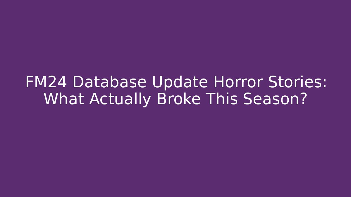 FM24 Database Update Horror Stories: What Actually Broke This Season?