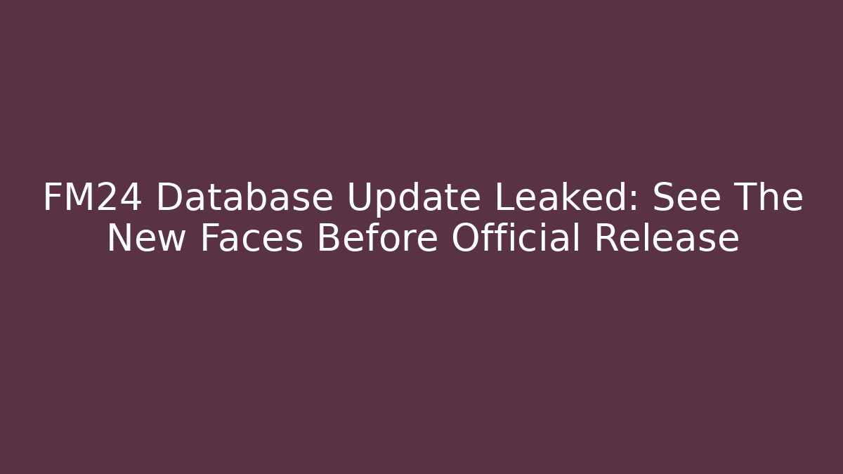 FM24 Database Update Leaked: See The New Faces Before Official Release