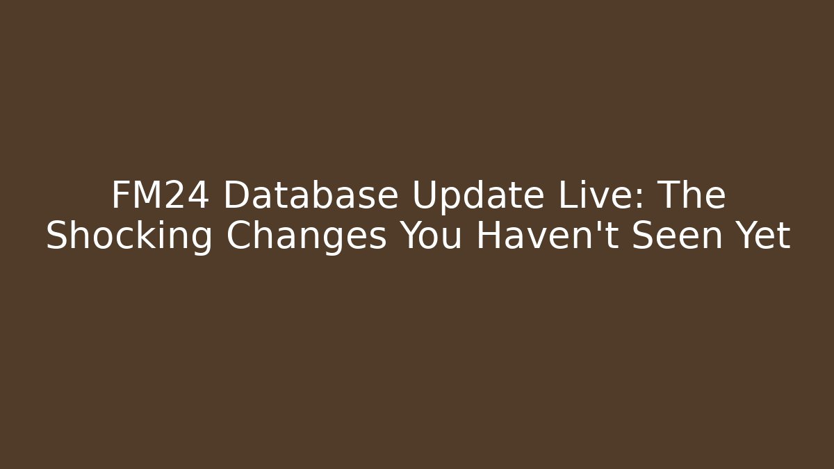 FM24 Database Update Live: The Shocking Changes You Haven’t Seen Yet