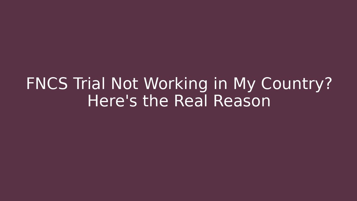 FNCS Trial Not Working in My Country? Here's the Real Reason