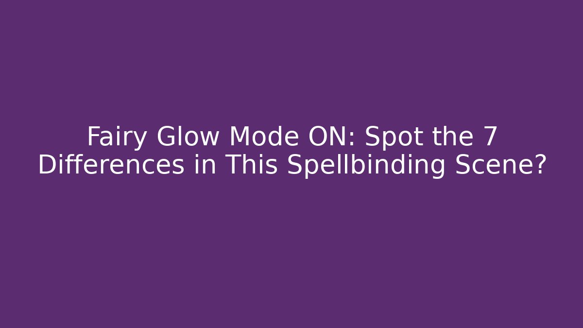 Fairy Glow Mode ON: Spot the 7 Differences in This Spellbinding Scene?