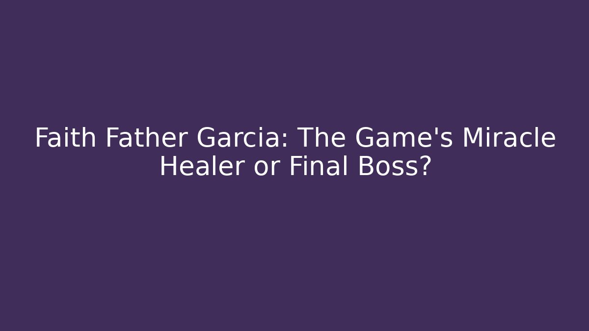 Faith Father Garcia: The Game's Miracle Healer or Final Boss?