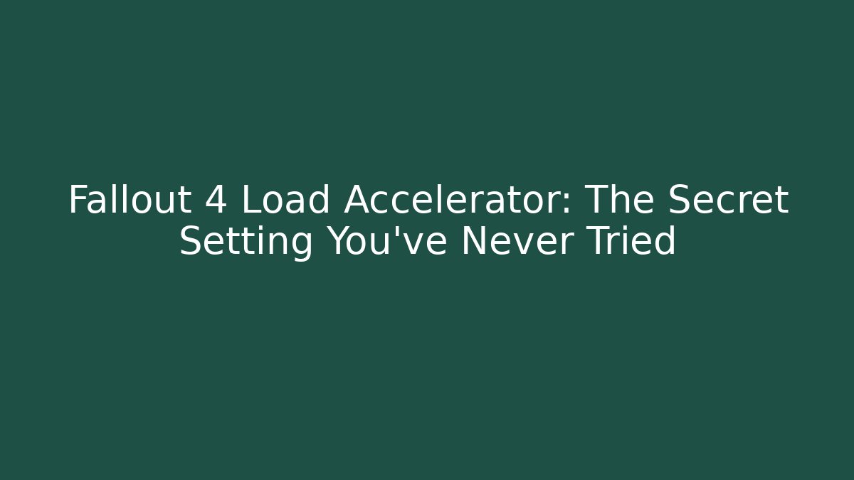 Fallout 4 Load Accelerator: The Secret Setting You’ve Never Tried