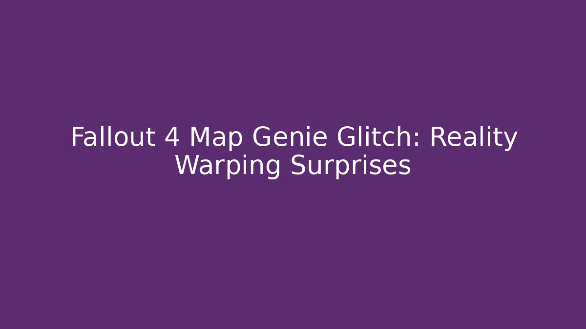 Fallout 4 Map Genie Glitch: Reality Warping Surprises