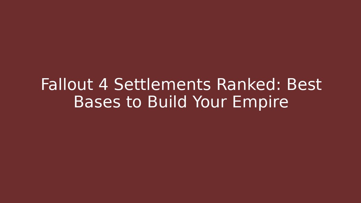 Fallout 4 Settlements Ranked: Best Bases to Build Your Empire