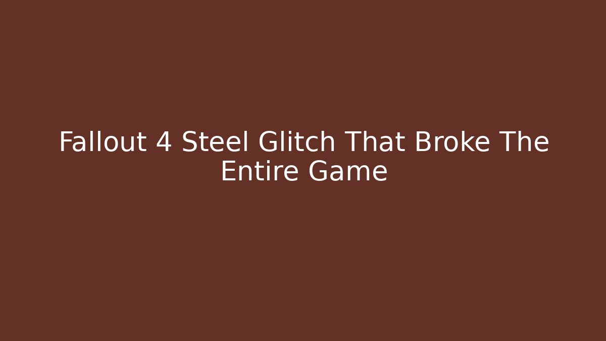 Fallout 4 Steel Glitch That Broke The Entire Game