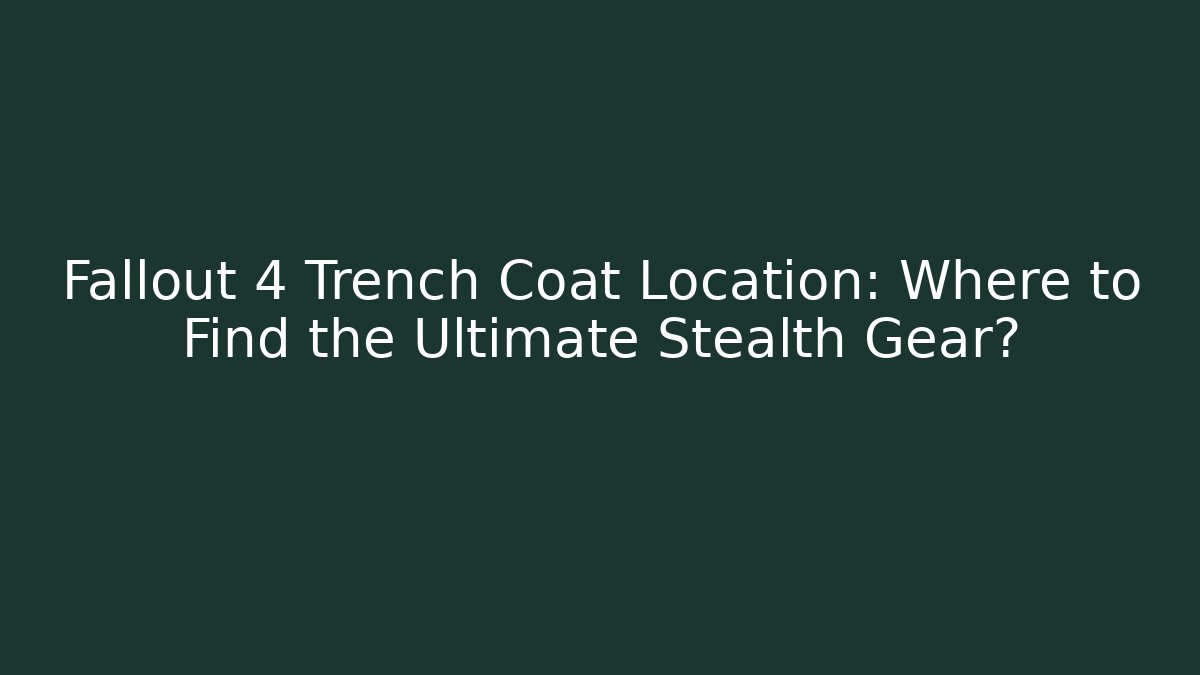 Fallout 4 Trench Coat Location: Where to Find the Ultimate Stealth Gear?