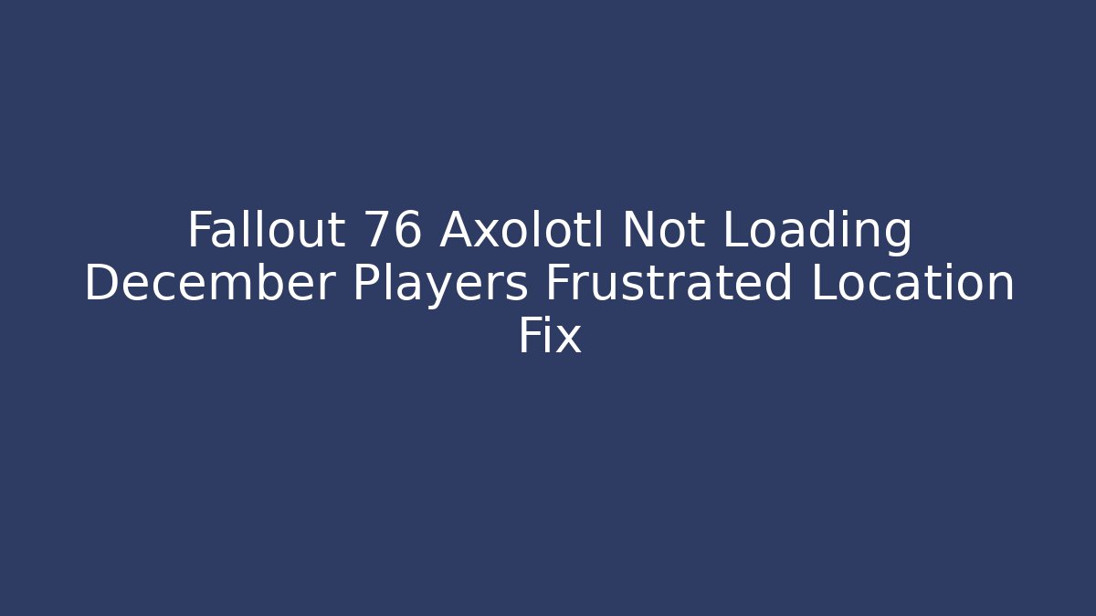 Fallout 76 Axolotl Not Loading December Players Frustrated Location Fix