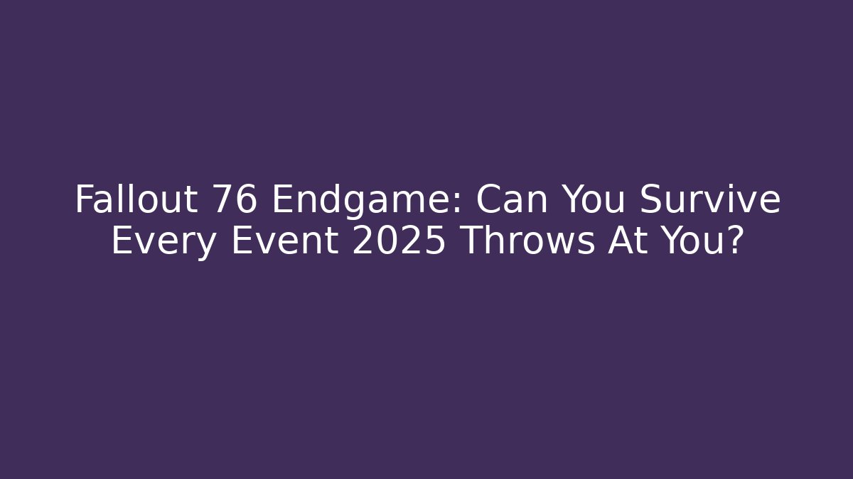 Fallout 76 Endgame: Can You Survive Every Event 2025 Throws At You?