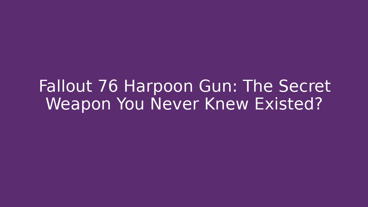 Fallout 76 Harpoon Gun: The Secret Weapon You Never Knew Existed?