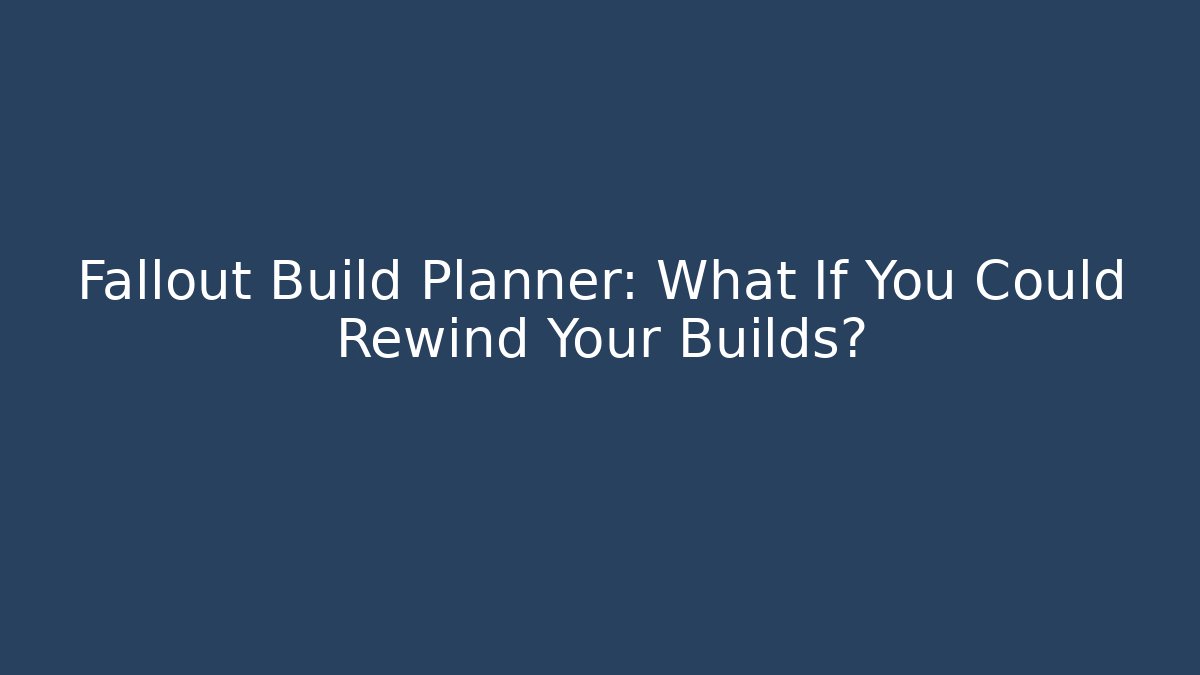 Fallout Build Planner: What If You Could Rewind Your Builds?