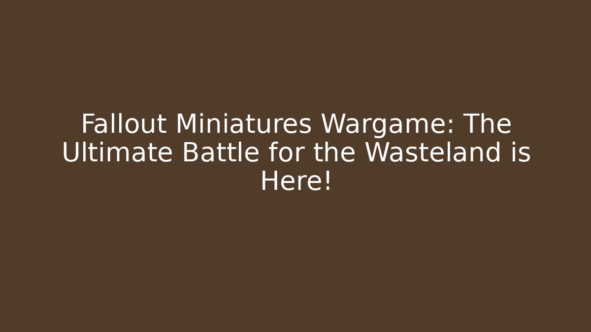 Fallout Miniatures Wargame: The Ultimate Battle for the Wasteland is Here!