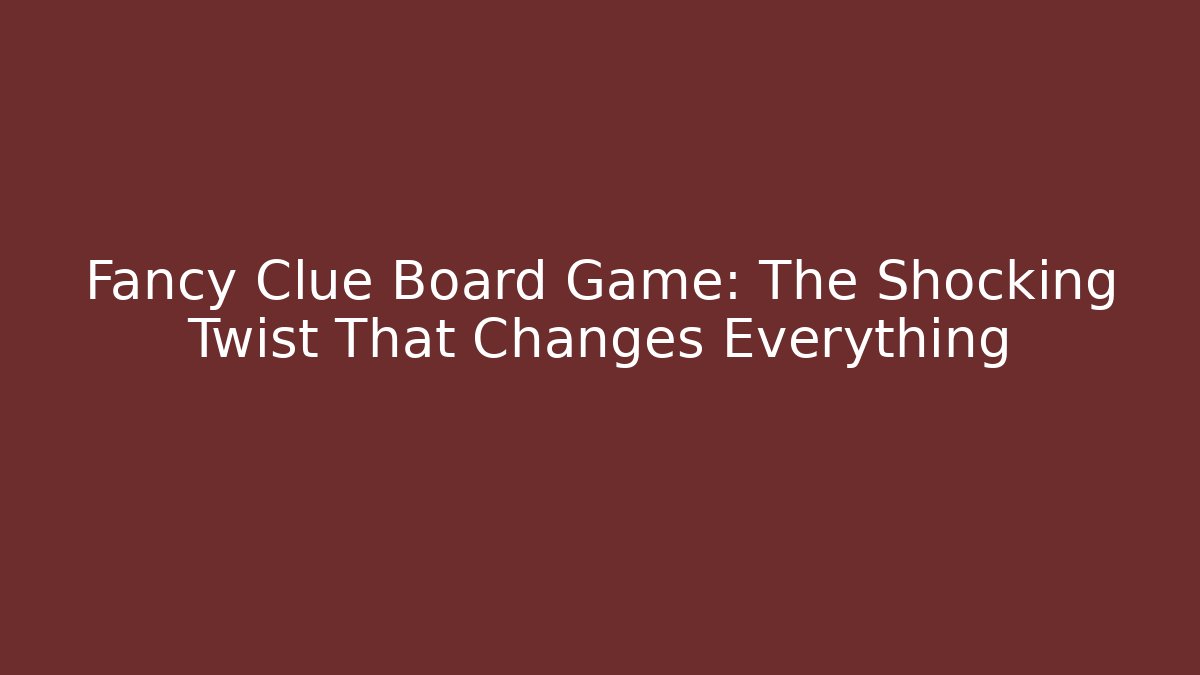 Fancy Clue Board Game: The Shocking Twist That Changes Everything