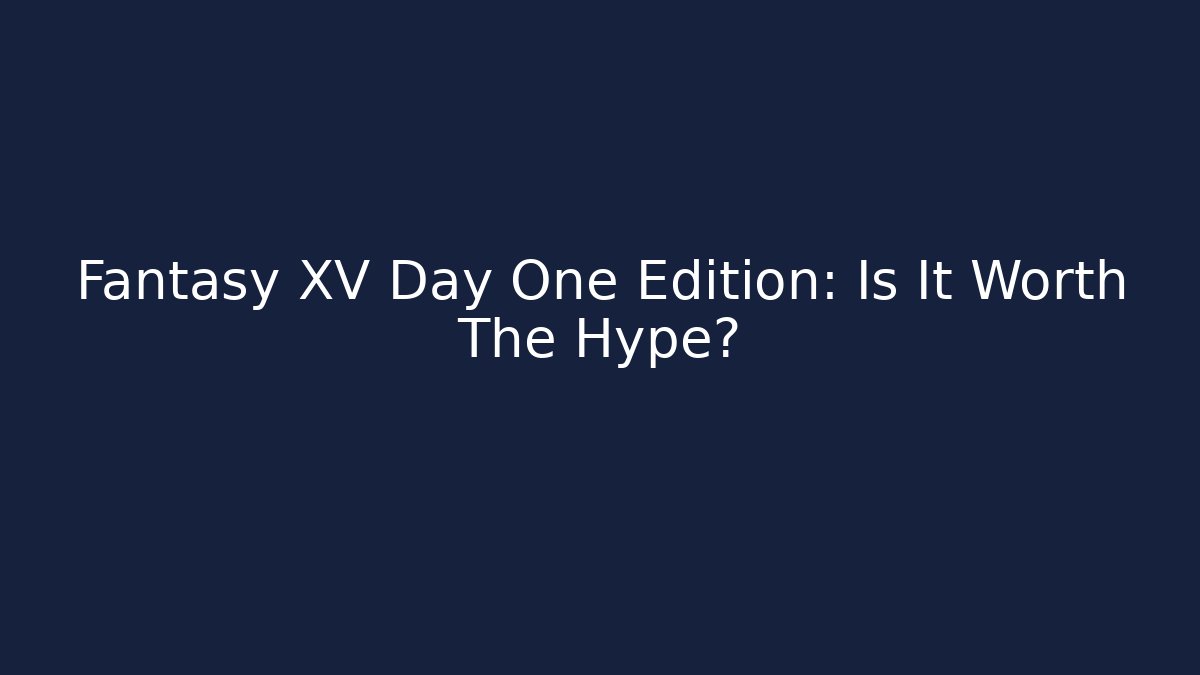 Fantasy XV Day One Edition: Is It Worth The Hype?