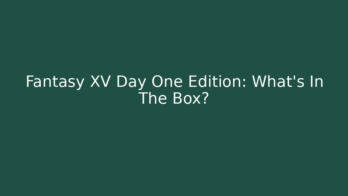 Fantasy XV Day One Edition: What's In The Box? - The Family Holidays