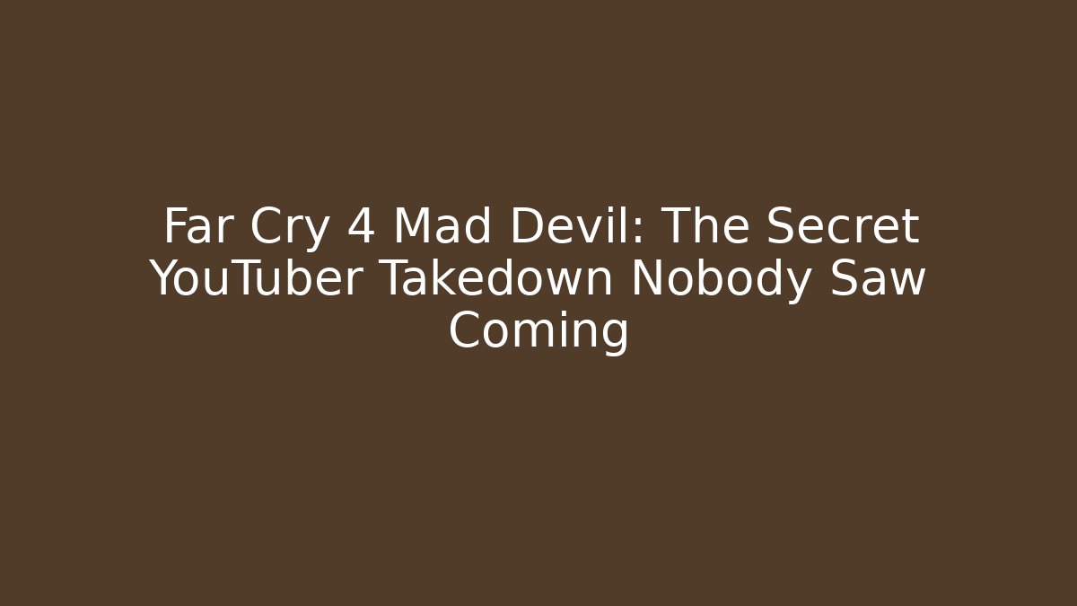 Far Cry 4 Mad Devil: The Secret YouTuber Takedown Nobody Saw Coming
