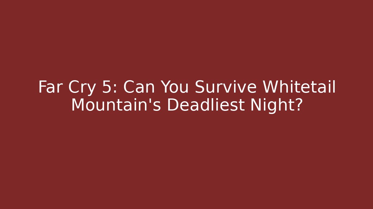 Far Cry 5: Can You Survive Whitetail Mountain's Deadliest Night?