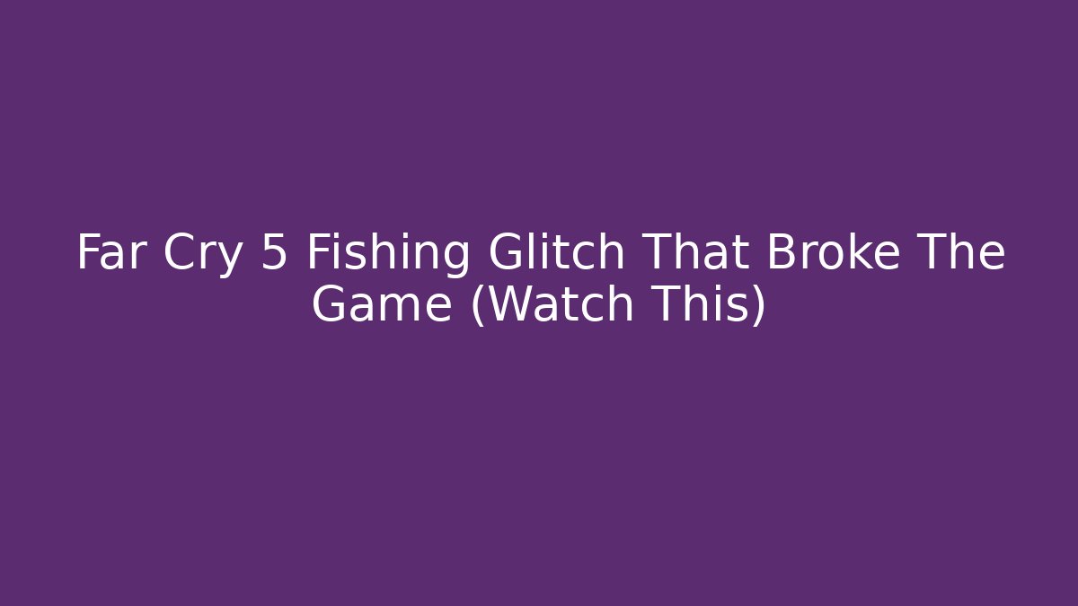Far Cry 5 Fishing Glitch That Broke The Game (Watch This)