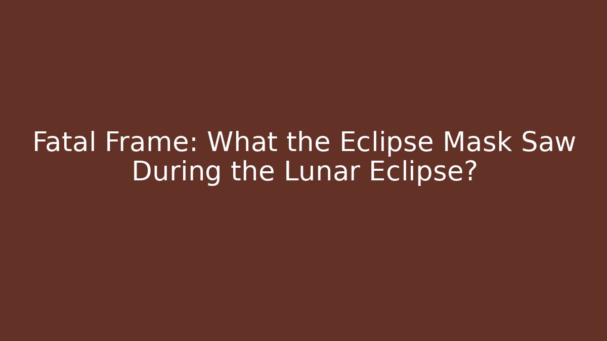 Fatal Frame: What the Eclipse Mask Saw During the Lunar Eclipse?