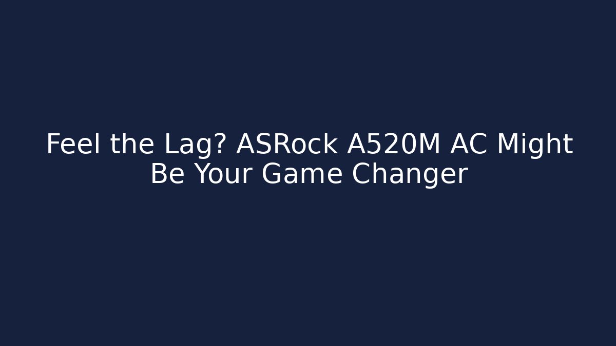 Feel the Lag? ASRock A520M AC Might Be Your Game Changer
